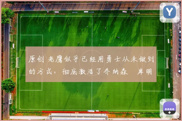 原创 老鹰似乎已经用勇士从未做到的方式，彻底激活了乔纳森・库明加