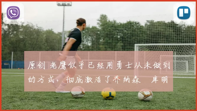 原创 老鹰似乎已经用勇士从未做到的方式，彻底激活了乔纳森・库明加