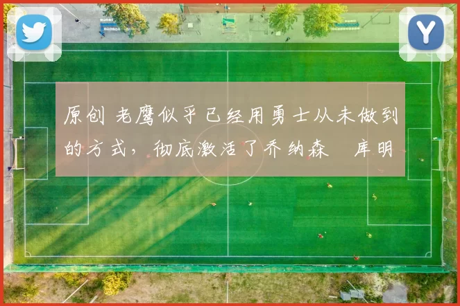 原创 老鹰似乎已经用勇士从未做到的方式,彻底激活了乔纳森・库明加