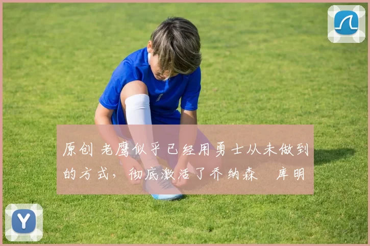 原创 老鹰似乎已经用勇士从未做到的方式,彻底激活了乔纳森・库明加