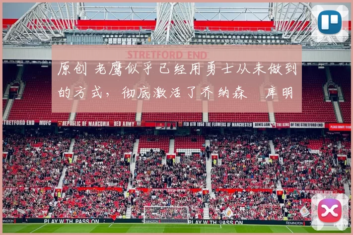 原创 老鹰似乎已经用勇士从未做到的方式，彻底激活了乔纳森・库明加