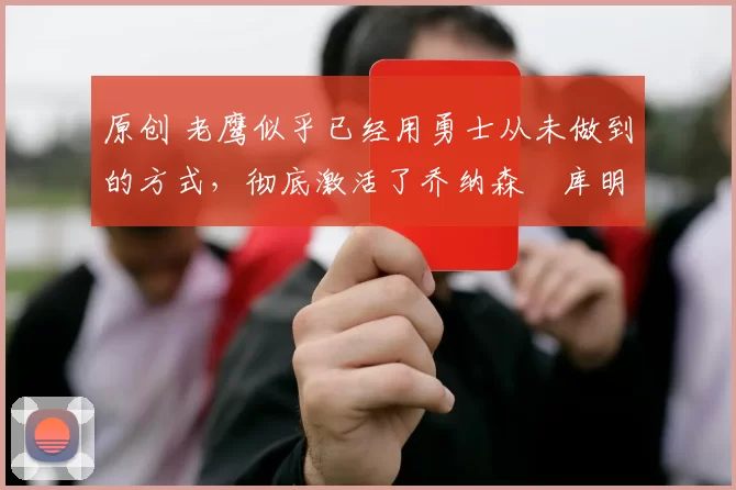 原创 老鹰似乎已经用勇士从未做到的方式，彻底激活了乔纳森・库明加