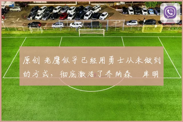 原创 老鹰似乎已经用勇士从未做到的方式,彻底激活了乔纳森・库明加