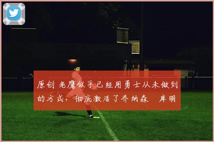 原创 老鹰似乎已经用勇士从未做到的方式,彻底激活了乔纳森・库明加