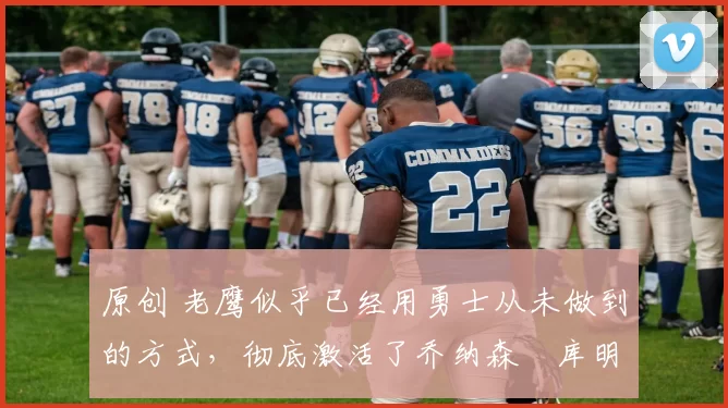 原创 老鹰似乎已经用勇士从未做到的方式,彻底激活了乔纳森・库明加