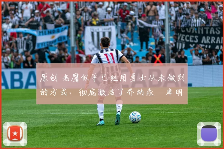 原创 老鹰似乎已经用勇士从未做到的方式，彻底激活了乔纳森・库明加