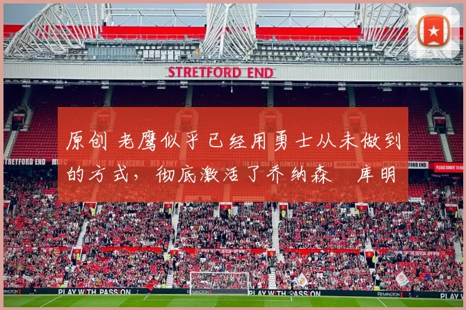 原创 老鹰似乎已经用勇士从未做到的方式，彻底激活了乔纳森・库明加