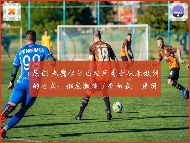 原创 老鹰似乎已经用勇士从未做到的方式,彻底激活了乔纳森・库明加