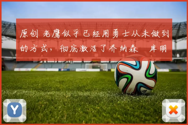 原创 老鹰似乎已经用勇士从未做到的方式，彻底激活了乔纳森・库明加