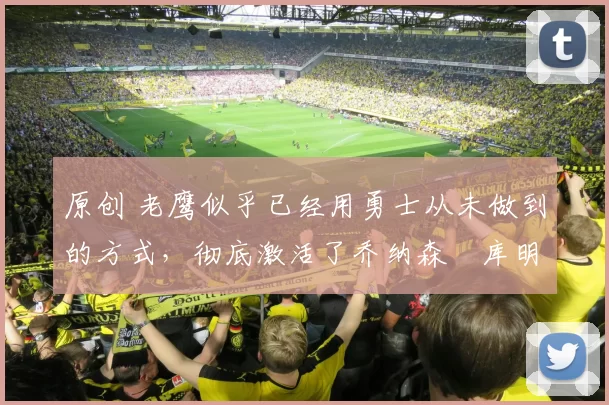 原创 老鹰似乎已经用勇士从未做到的方式，彻底激活了乔纳森・库明加