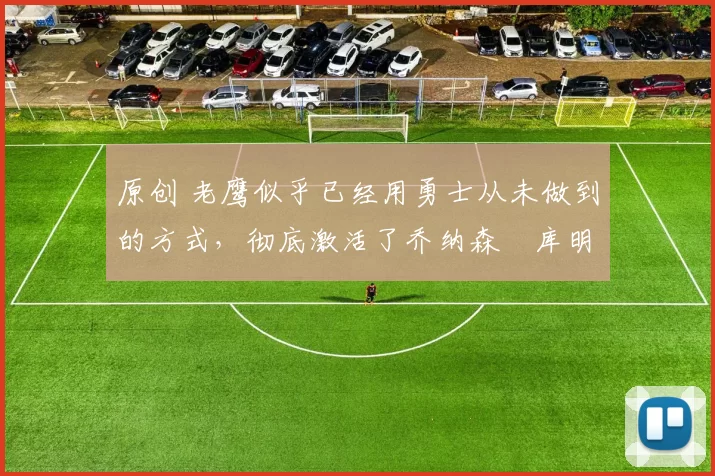 原创 老鹰似乎已经用勇士从未做到的方式,彻底激活了乔纳森・库明加