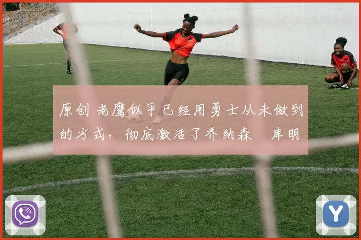 原创 老鹰似乎已经用勇士从未做到的方式,彻底激活了乔纳森・库明加