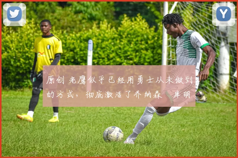 原创 老鹰似乎已经用勇士从未做到的方式,彻底激活了乔纳森・库明加