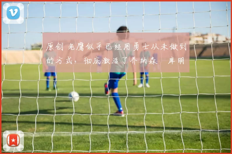 原创 老鹰似乎已经用勇士从未做到的方式,彻底激活了乔纳森・库明加