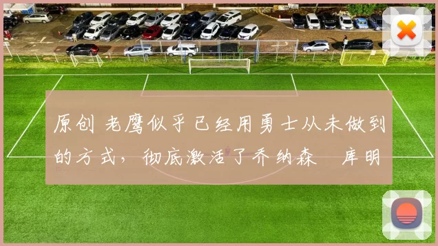 原创 老鹰似乎已经用勇士从未做到的方式,彻底激活了乔纳森・库明加