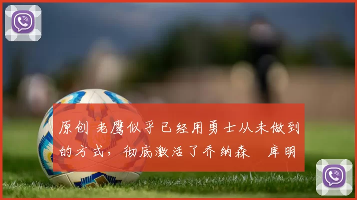 原创 老鹰似乎已经用勇士从未做到的方式，彻底激活了乔纳森・库明加