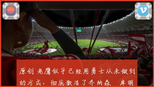 原创 老鹰似乎已经用勇士从未做到的方式,彻底激活了乔纳森・库明加