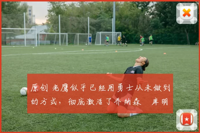 原创 老鹰似乎已经用勇士从未做到的方式,彻底激活了乔纳森・库明加