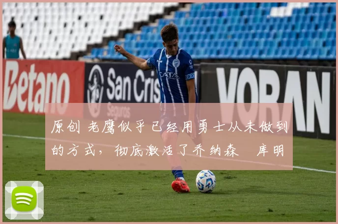 原创 老鹰似乎已经用勇士从未做到的方式,彻底激活了乔纳森・库明加