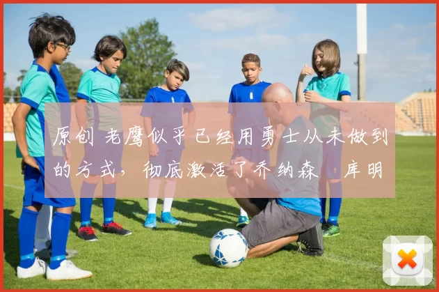 原创 老鹰似乎已经用勇士从未做到的方式,彻底激活了乔纳森・库明加