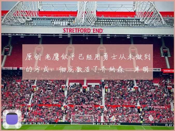 原创 老鹰似乎已经用勇士从未做到的方式，彻底激活了乔纳森・库明加