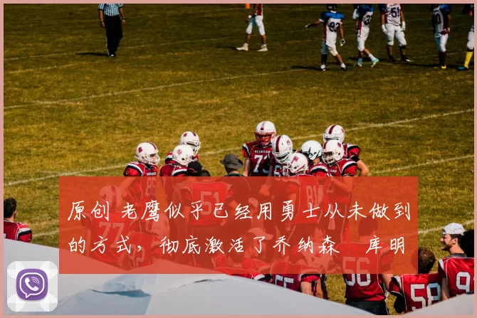 原创 老鹰似乎已经用勇士从未做到的方式,彻底激活了乔纳森・库明加