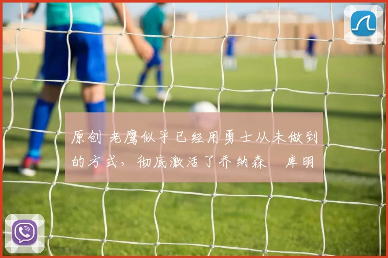 原创 老鹰似乎已经用勇士从未做到的方式,彻底激活了乔纳森・库明加