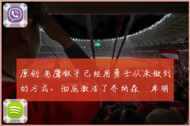 原创 老鹰似乎已经用勇士从未做到的方式，彻底激活了乔纳森・库明加