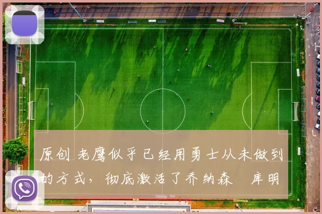 原创 老鹰似乎已经用勇士从未做到的方式,彻底激活了乔纳森・库明加