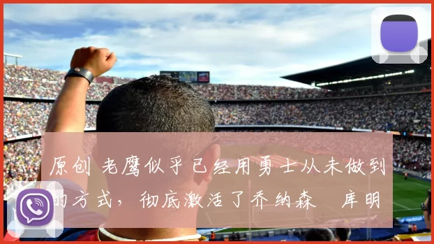 原创 老鹰似乎已经用勇士从未做到的方式,彻底激活了乔纳森・库明加