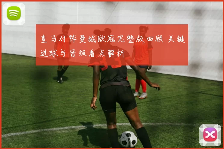 皇马对阵曼城欧冠完整版回顾 关键进球与晋级看点解析