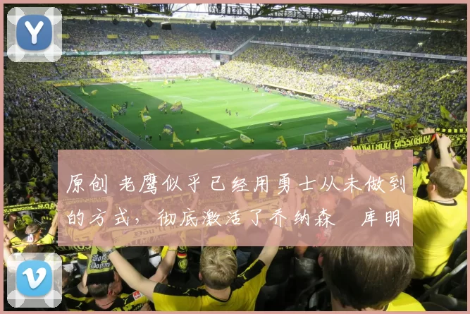 原创 老鹰似乎已经用勇士从未做到的方式,彻底激活了乔纳森・库明加