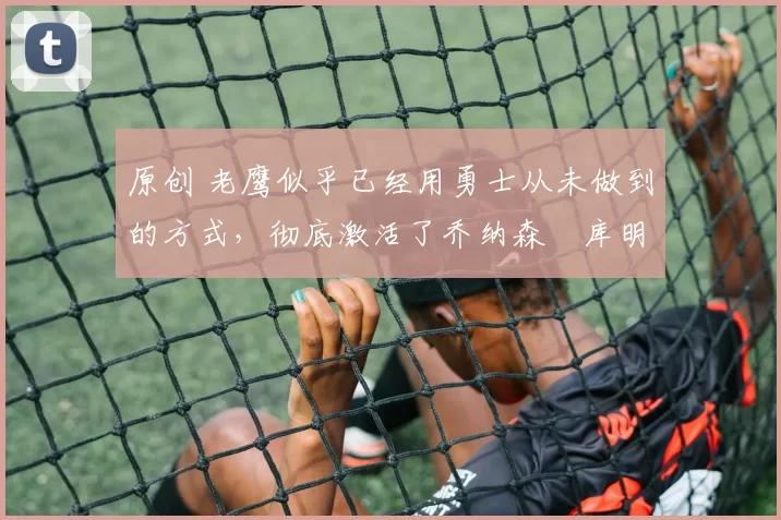 原创 老鹰似乎已经用勇士从未做到的方式,彻底激活了乔纳森・库明加