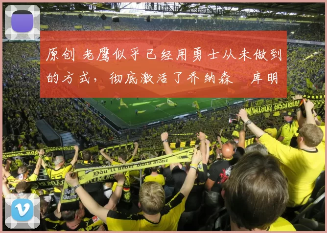 原创 老鹰似乎已经用勇士从未做到的方式，彻底激活了乔纳森・库明加