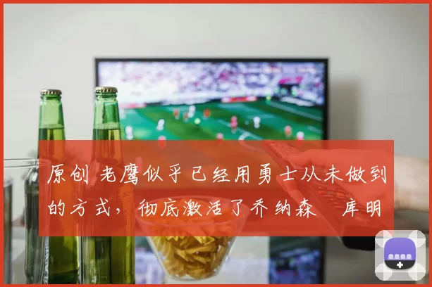 原创 老鹰似乎已经用勇士从未做到的方式,彻底激活了乔纳森・库明加