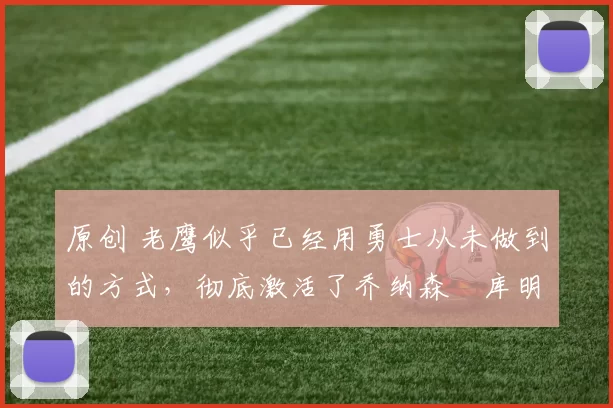 原创 老鹰似乎已经用勇士从未做到的方式，彻底激活了乔纳森・库明加