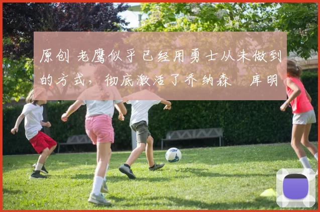 原创 老鹰似乎已经用勇士从未做到的方式,彻底激活了乔纳森・库明加