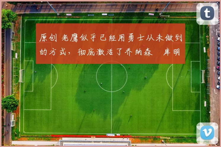 原创 老鹰似乎已经用勇士从未做到的方式,彻底激活了乔纳森・库明加