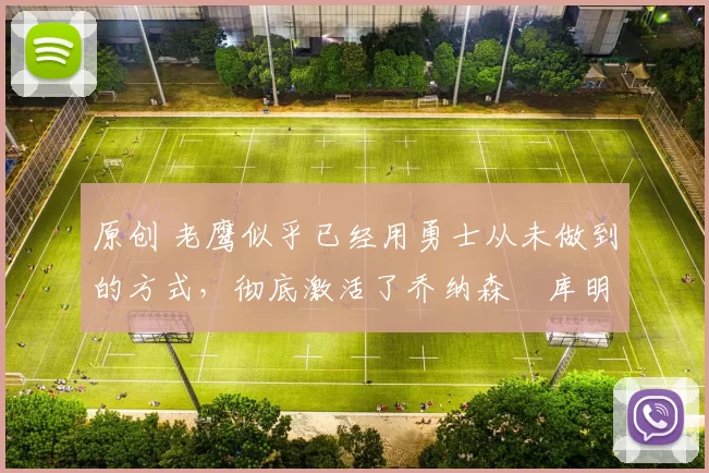 原创 老鹰似乎已经用勇士从未做到的方式,彻底激活了乔纳森・库明加