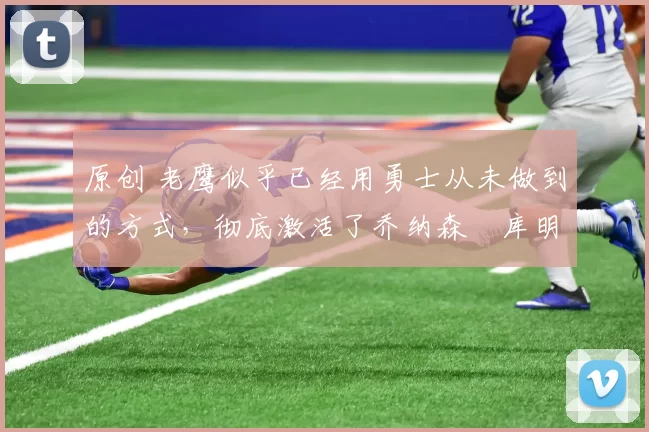 原创 老鹰似乎已经用勇士从未做到的方式，彻底激活了乔纳森・库明加