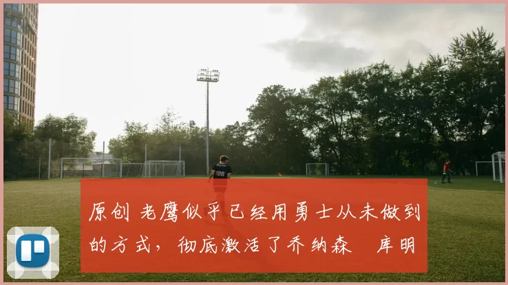 原创 老鹰似乎已经用勇士从未做到的方式，彻底激活了乔纳森・库明加