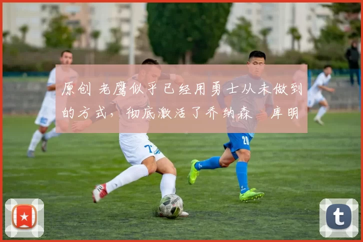 原创 老鹰似乎已经用勇士从未做到的方式,彻底激活了乔纳森・库明加