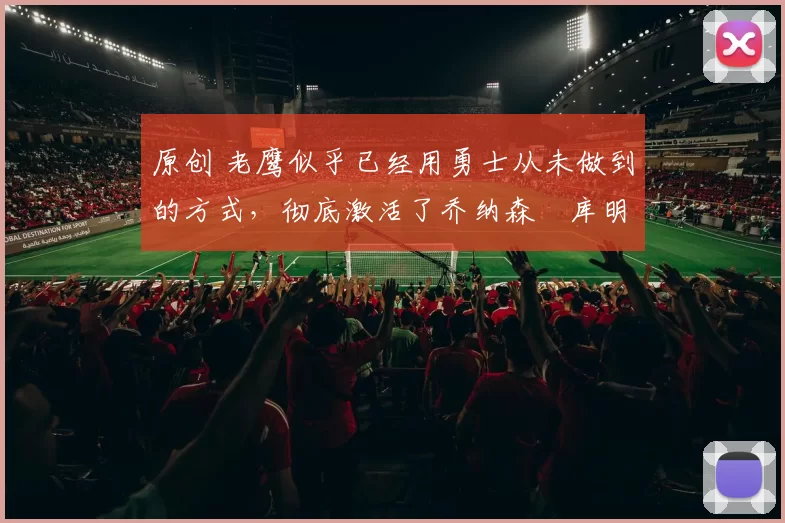 原创 老鹰似乎已经用勇士从未做到的方式,彻底激活了乔纳森・库明加