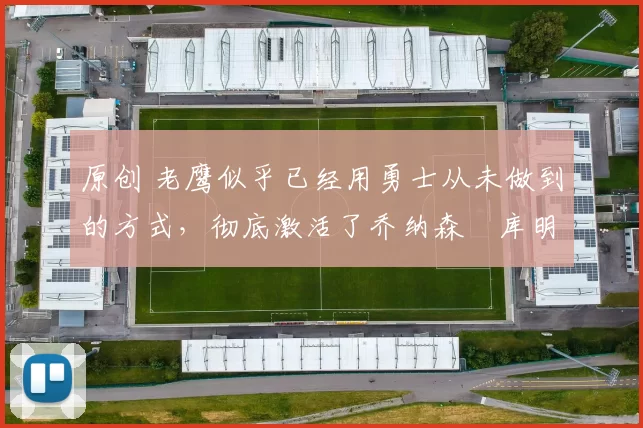 原创 老鹰似乎已经用勇士从未做到的方式，彻底激活了乔纳森・库明加