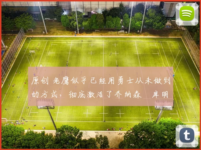 原创 老鹰似乎已经用勇士从未做到的方式，彻底激活了乔纳森・库明加