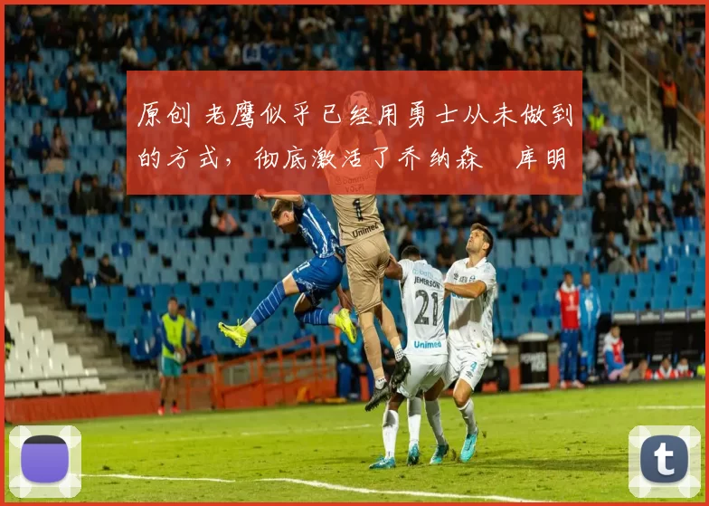 原创 老鹰似乎已经用勇士从未做到的方式,彻底激活了乔纳森・库明加