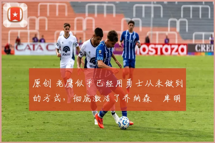 原创 老鹰似乎已经用勇士从未做到的方式,彻底激活了乔纳森・库明加