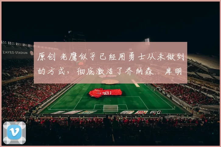 原创 老鹰似乎已经用勇士从未做到的方式,彻底激活了乔纳森・库明加