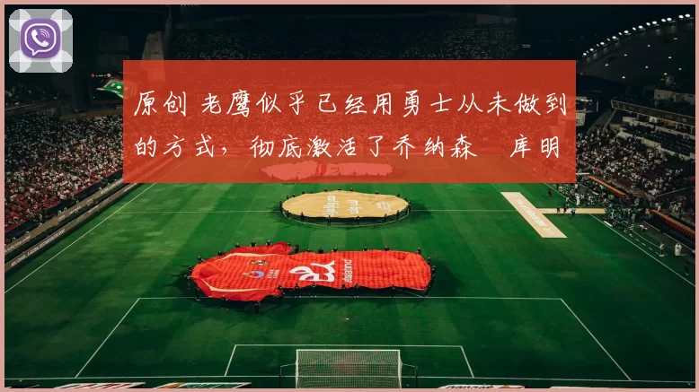 原创 老鹰似乎已经用勇士从未做到的方式，彻底激活了乔纳森・库明加