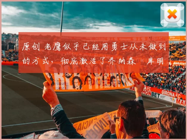 原创 老鹰似乎已经用勇士从未做到的方式，彻底激活了乔纳森・库明加